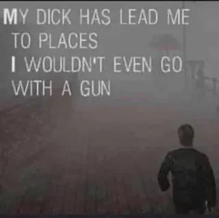 My dick has led me to places I wouldn't even go with a gun