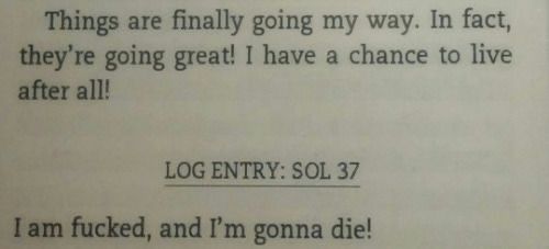 Journal entry from The Martian: 'Things are finally going my way. In fact, they’re going great! I have a chance to live after all! LOG ENTRY: SOL 37 I am fucked, and I’m gonna die!'